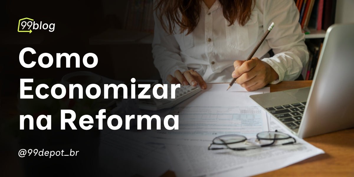 Como Planejar uma Reforma Sem Estourar o Orçamento: Dicas Práticas para Economizar - 99depot